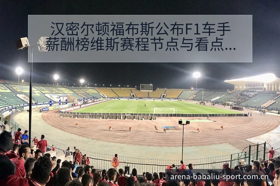 汉密尔顿福布斯公布F1车手薪酬榜维斯赛程节点与看点分析 - 8868体育